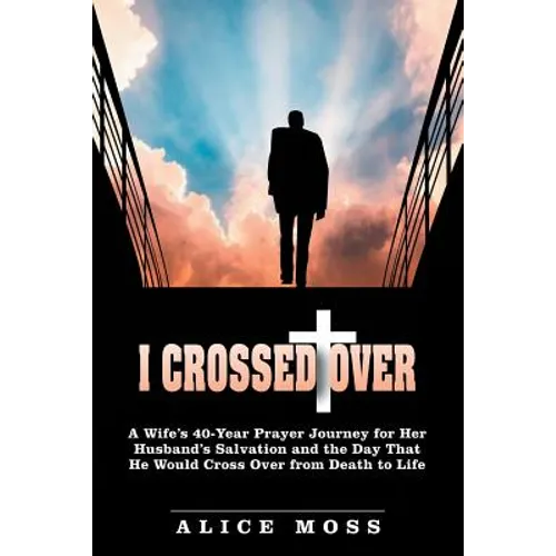 I Crossed Over: A Wife's 40-Year Prayer Journey for Her Husband's Salvation and the Day That He Would Cross Over from Death to Life