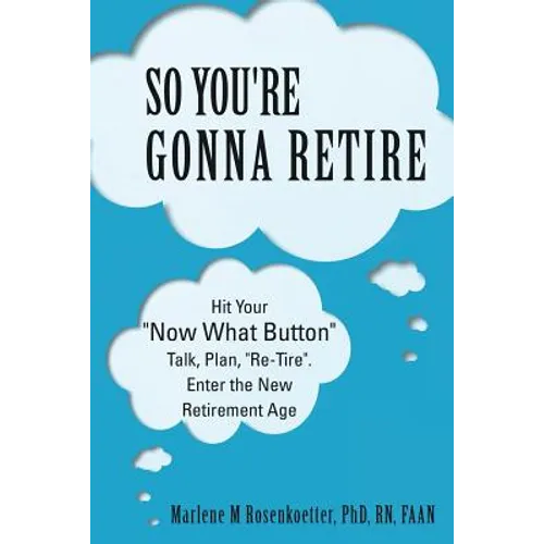 So You're Gonna Retire: Hit Your "NOW WHAT? Button" Talk, Plan, "Re-Tire". Enter the New Retirement Age