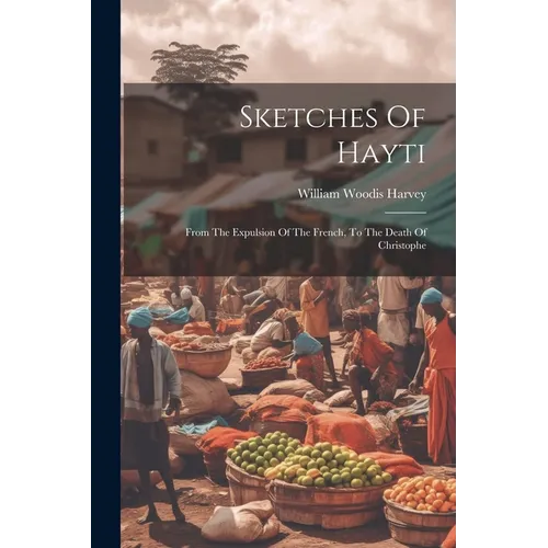 Sketches Of Hayti: From The Expulsion Of The French, To The Death Of Christophe