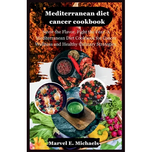 Mediterranean diet cancer cookbook: Savor the Flavor, Fight the Fear: A Mediterranean Diet Cookbook for Cancer Wellness and Healthy Culinary Strategie