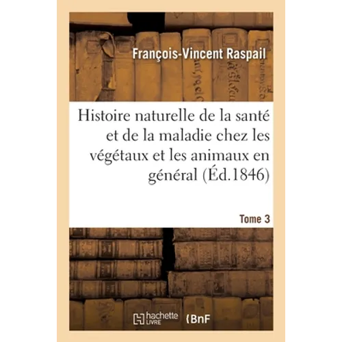 Histoire Naturelle de la Santé Et de la Maladie Chez Les Végétaux Et Chez Les Animaux En Général: Et En Particulier Chez l'Homme. Tome 3