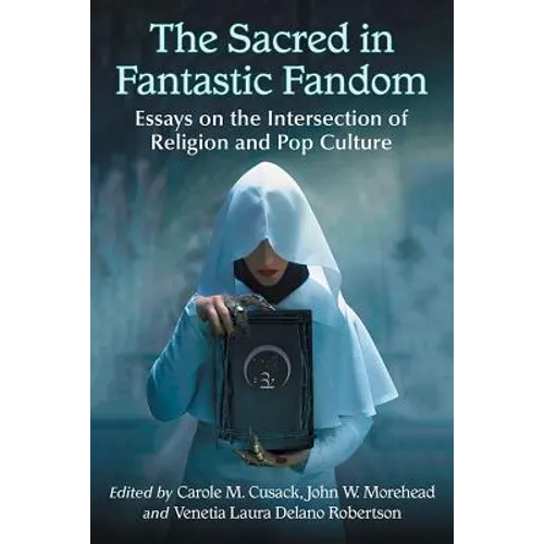 The Sacred in Fantastic Fandom: Essays on the Intersection of Religion and Pop Culture