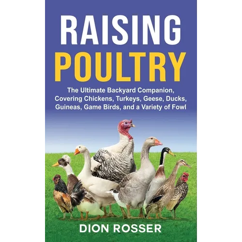 Raising Poultry: The Ultimate Backyard Companion, Covering Chickens, Turkeys, Geese, Ducks, Guineas, Game Birds, and a Variety of Fowl