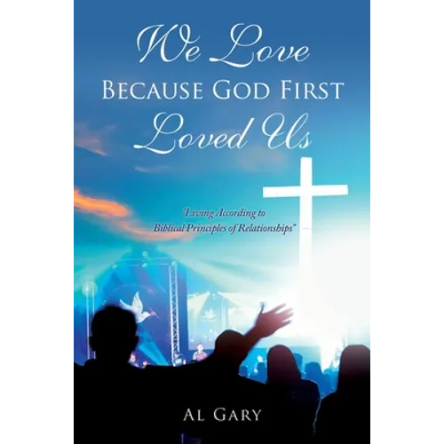 We Love Because God First Loved Us: "Living According to Biblical Principles of Relationship"