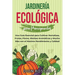 Jardinería ecológica para principiantes: Una guía esencial para cultivar hortalizas, frutas, flores, hierbas aromáticas y mucho más con el máximo rend