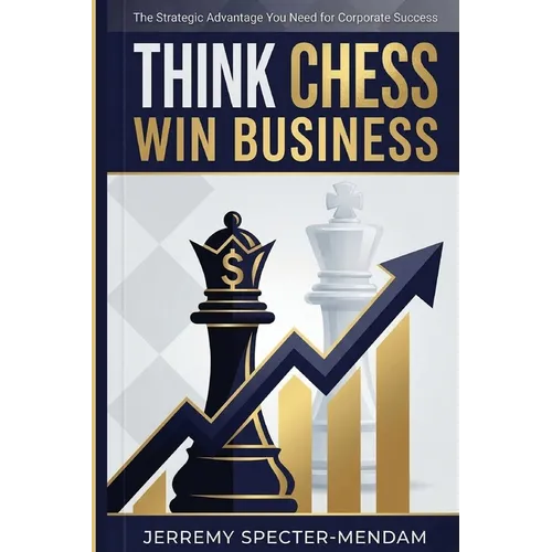 Think Chess Win Business: REVISED EDITION - Business Strategies and Strategic Advantage You Need For Corporate Success