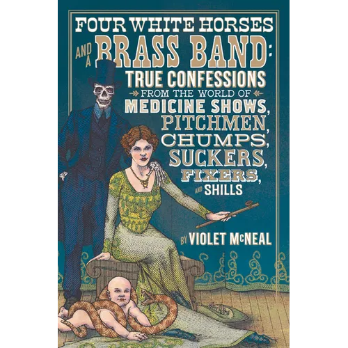 Four White Horses and a Brass Band: True Confessions from the World of Medicine Shows, Pitchmen, Chumps, Suckers, Fixers, and Shills