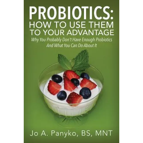 Probiotics: How To Use Them To Your Advantage: Why You Probably Don't Have Enough Probiotics And What You Can Do About It