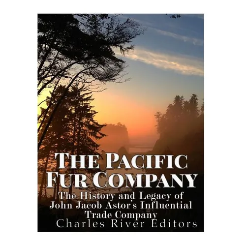 The Pacific Fur Company: The History and Legacy of John Jacob Astor's Influential Trade Company