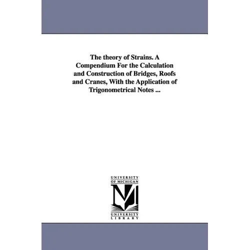 The theory of Strains. A Compendium For the Calculation and Construction of Bridges, Roofs and Cranes, With the Application of Trigonometrical Notes .