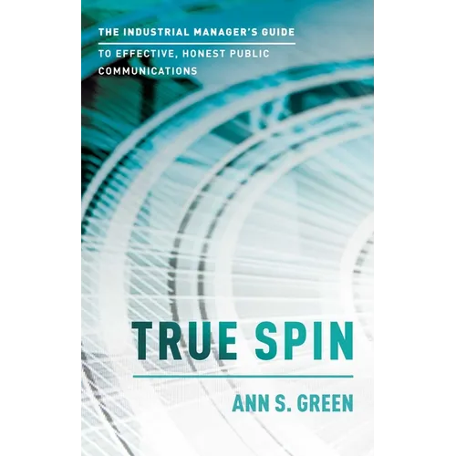 True Spin: The Industrial Manager's Guide to Effective, Honest Public Communication