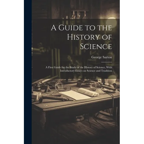 A Guide to the History of Science; a First Guide for the Study of the History of Science, With Introductory Essays on Science and Tradition