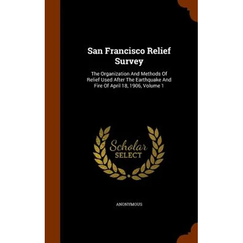 San Francisco Relief Survey: The Organization And Methods Of Relief Used After The Earthquake And Fire Of April 18, 1906, Volume 1
