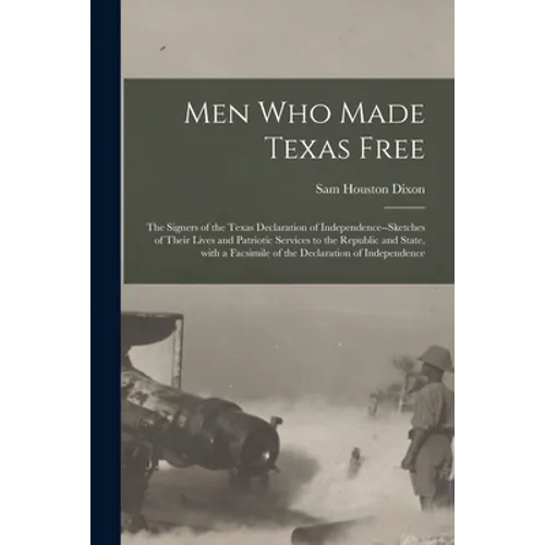 Men Who Made Texas Free: the Signers of the Texas Declaration of Independence--sketches of Their Lives and Patriotic Services to the Republic a