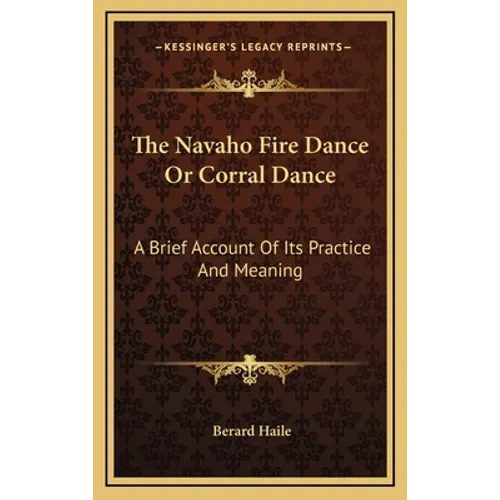 The Navaho Fire Dance Or Corral Dance: A Brief Account Of Its Practice And Meaning