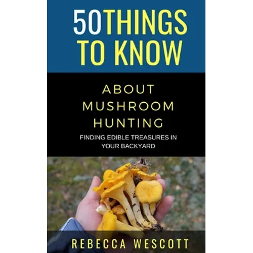 50 Things to Know About Mushroom Hunting: Finding Edible Treasures in Your Backyard