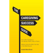 The Caregiving Success Guide: How to Be A Caregiver to Your Spouse, Parent, Child, or Friend... Without Losing Your Mind, Your Hair, or Your Bank Acco