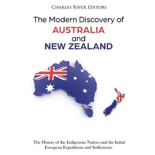 The Modern Discovery of Australia and New Zealand: The History of the Indigenous Natives and the Initial European Expeditions and Settlements