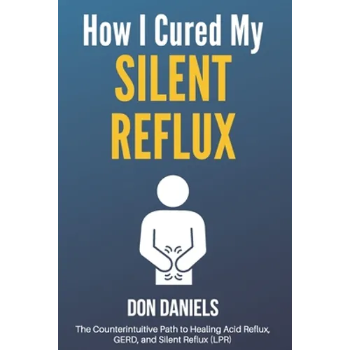 How I Cured My Silent Reflux: The Counterintuitive Path to Healing Acid Reflux, GERD, and Silent Reflux (LPR)