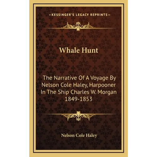 Whale Hunt: The Narrative Of A Voyage By Nelson Cole Haley, Harpooner In The Ship Charles W. Morgan 1849-1853