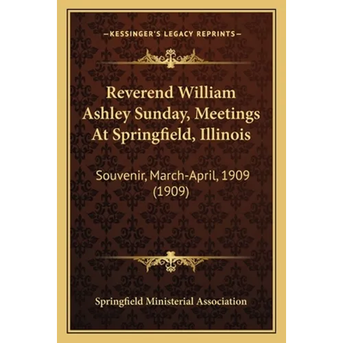 Reverend William Ashley Sunday, Meetings At Springfield, Illinois: Souvenir, March-April, 1909 (1909)