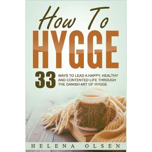 How To Hygge: 33 Ways To Lead A Happy, Healthy and Contented Life through the Danish Art of Hygge