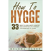 How To Hygge: 33 Ways To Lead A Happy, Healthy and Contented Life through the Danish Art of Hygge