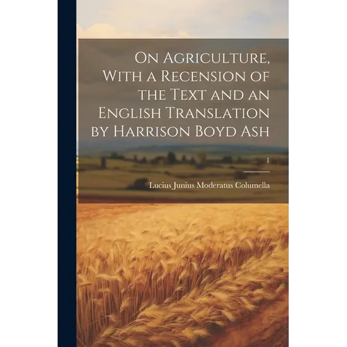 On Agriculture, With a Recension of the Text and an English Translation by Harrison Boyd Ash; 1
