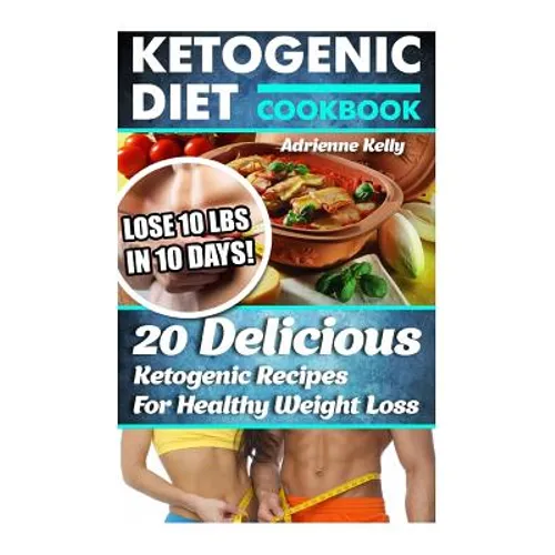 Ketogenic Diet Cookbook: Lose 10 Lbs In 10 Days! 20 Delicious Ketogenic Recipes For Healthy Weight Loss: Keto Diet For Easy Weight Loss, Diet C