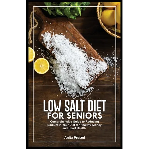 Low Salt Diet for Seniors: Comprehensive Guide to Reducing Sodium in Your Diet for Healthy Kidney and Heart Health.