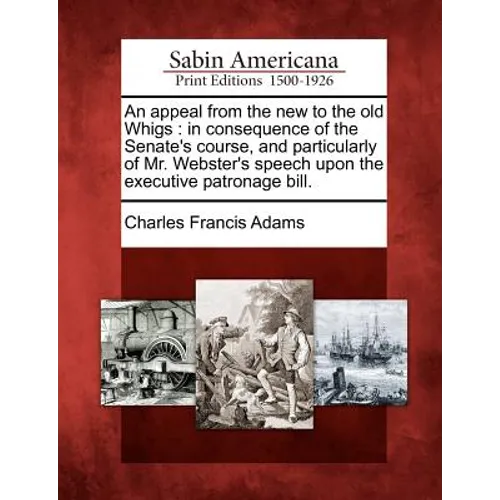 An Appeal from the New to the Old Whigs: In Consequence of the Senate's Course, and Particularly of Mr. Webster's Speech Upon the Executive Patronage
