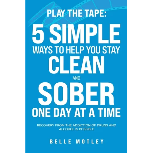 Play the Tape: 5 Simple Ways to Help You Stay Clean and Sober One Day at a Time; Recovery from the Addiction of Drugs and Alcohol is Possible