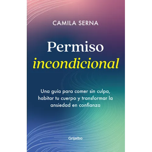 Permiso Incondicional. Una Guía Para Comer Sin Culpa, Habitar Tu Cuerpo Y Transformar La Ansiedad En Confianza / Unconditional Permission - Paperback