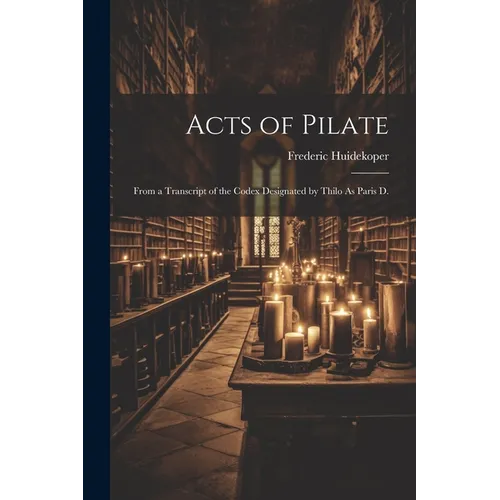 Acts of Pilate: From a Transcript of the Codex Designated by Thilo As Paris D.