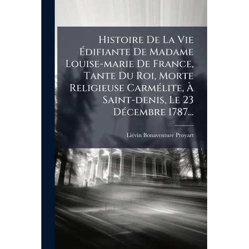 Histoire De La Vie Ãdifiante De Madame Louise-marie De France, Tante Du Roi, Morte Religieuse CarmÃ(c)lite, Ã Saint-denis, Le 23 DÃ(c)cemb