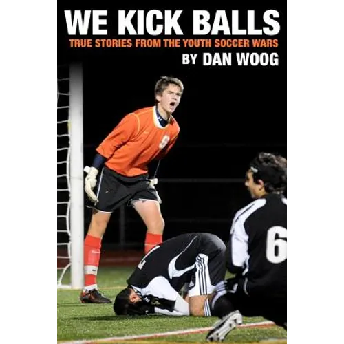 We Kick Balls: True Stories From The Youth Soccer Wars