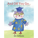 And Off You Go...: The World Is Waiting for Your Light-- Go Shine It Everywhere