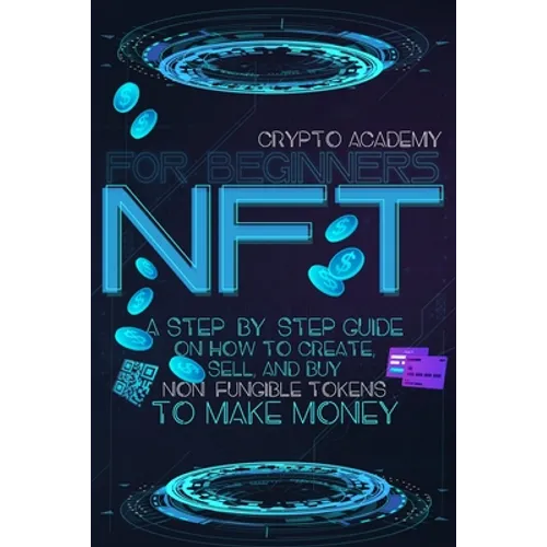 NFT for Beginners: A Step-By-Step Guide On How To Create, Sell, And Buy Non-Fungible Tokens To Make Money