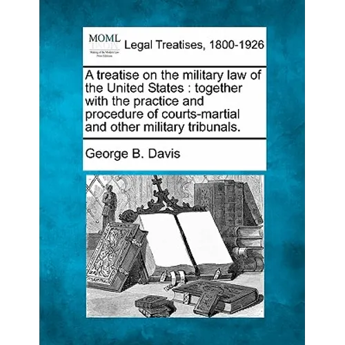 A treatise on the military law of the United States: together with the practice and procedure of courts-martial and other military tribunals.