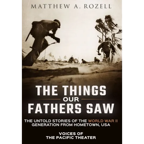 The Things Our Fathers Saw: Voices of the Pacific Theater: The Untold Stories of the World War II Generation from Hometown, USA