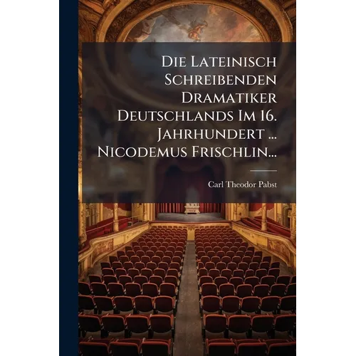 Die Lateinisch Schreibenden Dramatiker Deutschlands Im 16. Jahrhundert ... Nicodemus Frischlin...