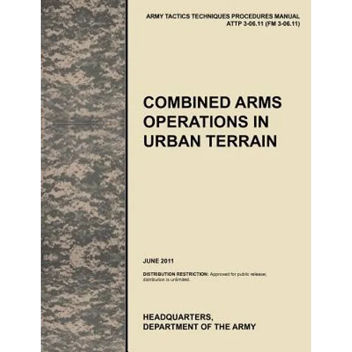 Combined Arms Operations in Urban Terrain: The Official U.S. Army Tactics, Techniques, and Procedures Manual Attp 3-06.11 (FM 3-06.11), June 2011