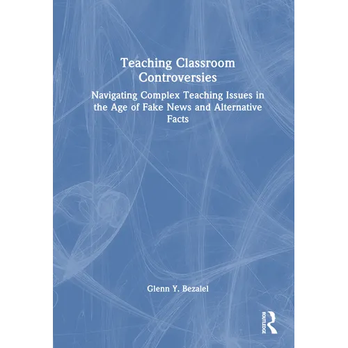 Teaching Classroom Controversies: Navigating Complex Teaching Issues in the Age of Fake News and Alternative Facts