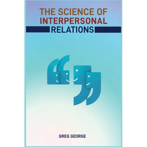The Science of Interpersonal Relations: Unlocking the Secrets to Building Strong and Meaningful Connections (2024 Guide for Beginners)