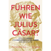 Führen Wie Julius Cäsar?: Zeitloses Lernen Vom Einflussreichsten Leader Der Geschichte