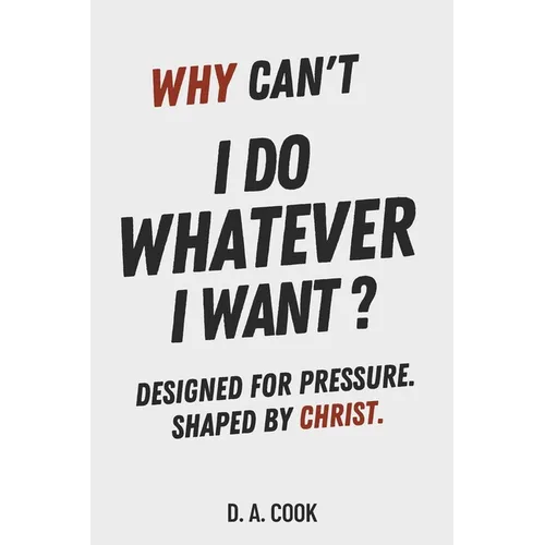 Why Can't I Do Whatever I Want?: Designed for Pressure. Shaped by Christ.