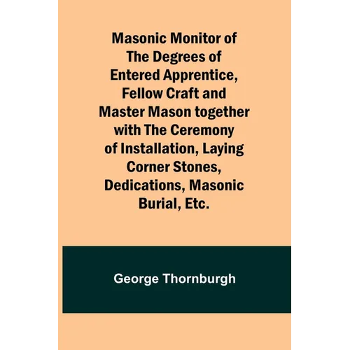 Masonic Monitor of the Degrees of Entered Apprentice, Fellow Craft and Master Mason together with the Ceremony of Installation, Laying Corner Stones,