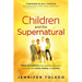 Children and the Supernatural: True Accounts of Kids Unlocking the Power of God Through Visions, Healing, and Miracles