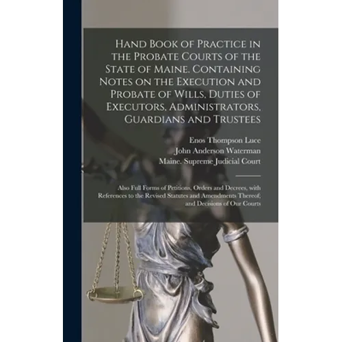 Hand Book of Practice in the Probate Courts of the State of Maine. Containing Notes on the Execution and Probate of Wills, Duties of Executors, Admini