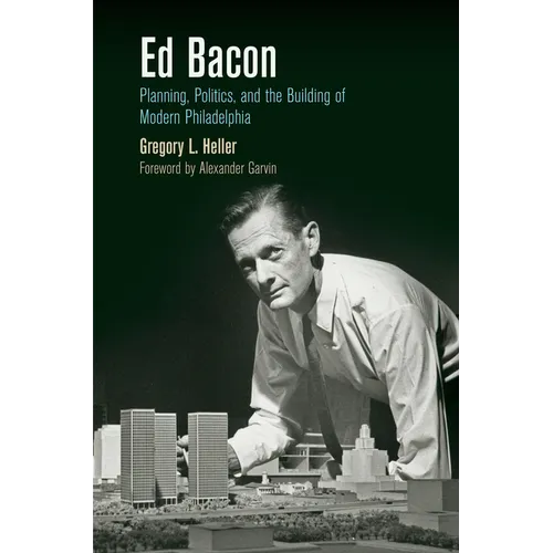 Ed Bacon: Planning, Politics, and the Building of Modern Philadelphia